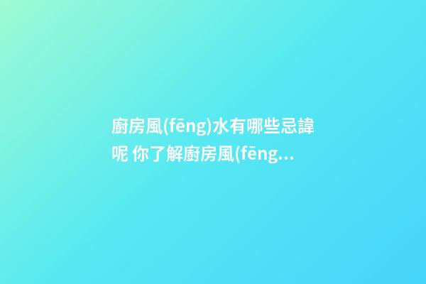 廚房風(fēng)水有哪些忌諱呢 你了解廚房風(fēng)水的注意事項嗎